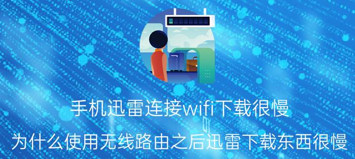 手机迅雷连接wifi下载很慢 为什么使用无线路由之后迅雷下载东西很慢？